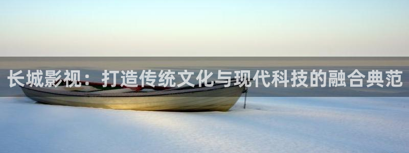 ppypp草民影院：长城影视：打造传统文化与现代科技的融合典范