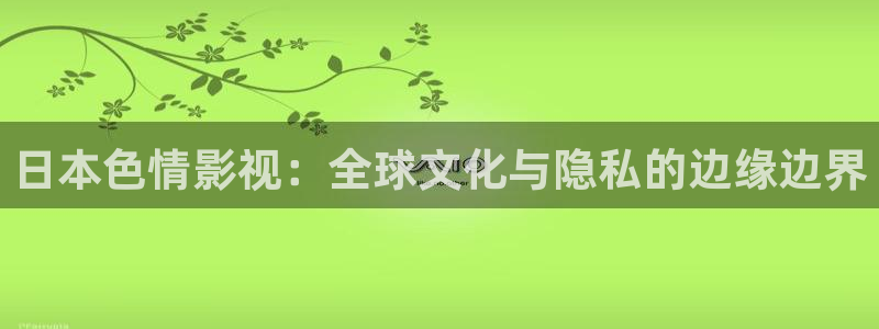 草民影院 伦理片：日本色情影视：全球文化与隐私的边缘边界